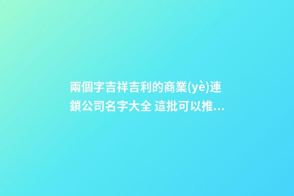 兩個字吉祥吉利的商業(yè)連鎖公司名字大全 這批可以推薦